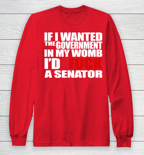 If I Wanted The Government In My Womb I'd Fuck A Senator Long Sleeve T-Shirt 7