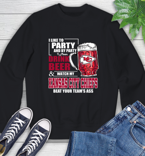 NFL I Like To Party And By Party I Mean Drink Beer and Watch My Kansas City Chiefs Beat Your Team's Ass Football Sweatshirt