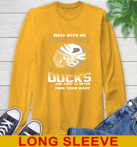 NHL Hockey Anaheim Ducks Mess With Me I Fight Back Mess With My Team And They'll Never Find Your Body Shirt Long Sleeve T-Shirt 2