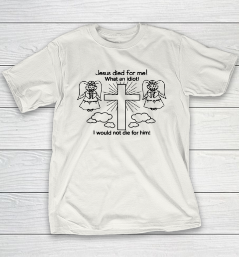 Jesus Died For Me, What An Idiot, I Would Not Die For Him Youth T-Shirt