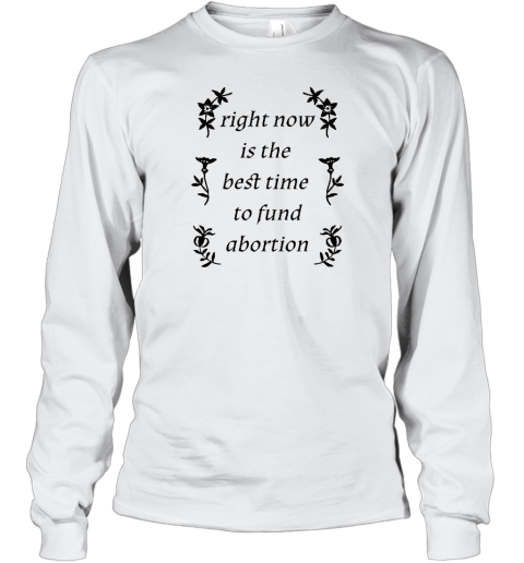 Right Now Is The Best Time To Fund Abortion Long Sleeve T-Shirt - Topshirtpro