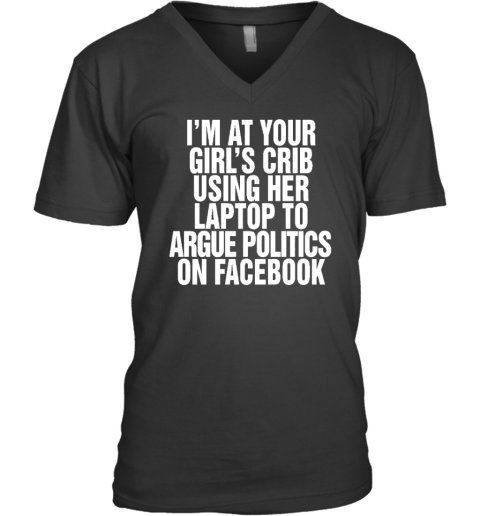 I'm At Your Girl's Crib Using Her Laptop To Argue Politics On Facebook V-Neck T-Shirt