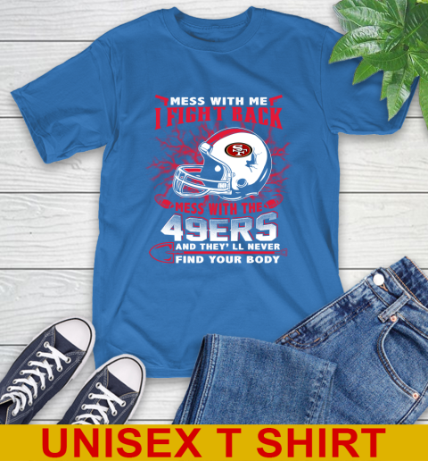 NFL Football San Francisco 49ers Mess With Me I Fight Back Mess With My Team And They'll Never Find Your Body Shirt T-Shirt 11