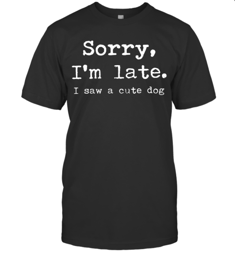 Sorry I'M Late I Saw A Cute Dog T-Shirt