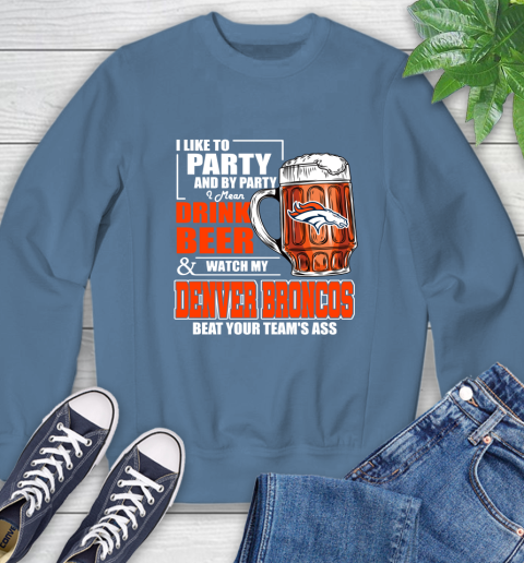 NFL I Like To Party And By Party I Mean Drink Beer and Watch My Denver Broncos Beat Your Team's Ass Football Sweatshirt 8