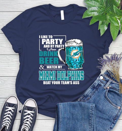 NFL I Like To Party And By Party I Mean Drink Beer and Watch My Miami Dolphins Beat Your Team's Ass Football Women's T-Shirt 14