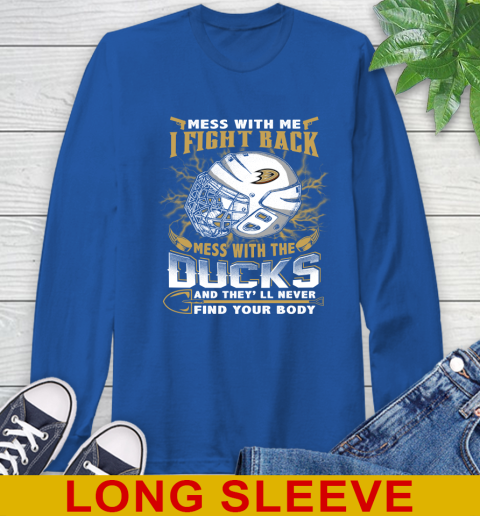 NHL Hockey Anaheim Ducks Mess With Me I Fight Back Mess With My Team And They'll Never Find Your Body Shirt Long Sleeve T-Shirt 11