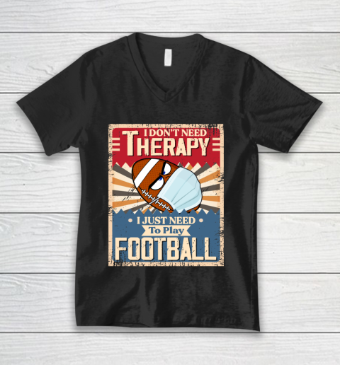 I Dont Need Therapy I Just Need To Play FOOTBALL V-Neck T-Shirt