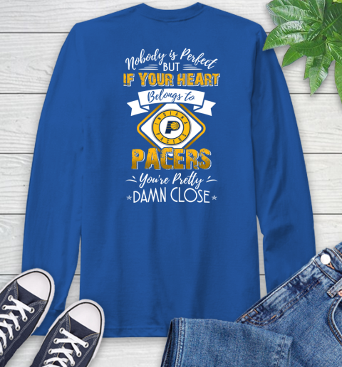 NBA Basketball Indiana Pacers Nobody Is Perfect But If Your Heart Belongs To Pacers You're Pretty Damn Close Shirt Long Sleeve T-Shirt 11