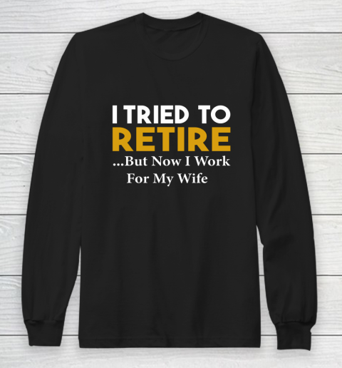 I Tried To Retire But Now I Work For My Wife Long Sleeve T-Shirt