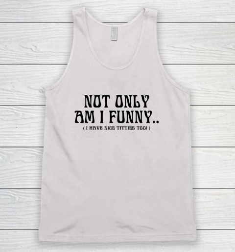 Not Only Am I Funny I Have Nice Titties Too Tank Top