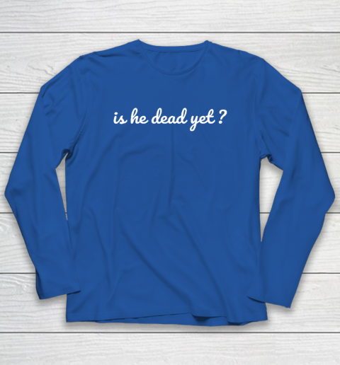 Is He Dead Yet Long Sleeve T-Shirt 5