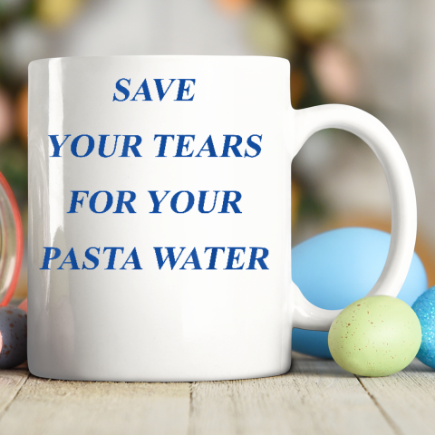 Save Your Tears For Your Pasta Water Ceramic Mug 11oz