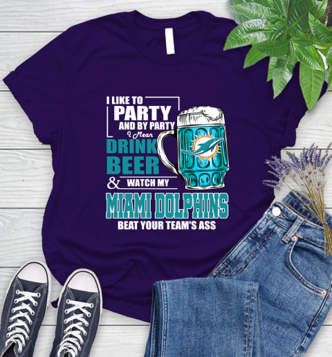 NFL I Like To Party And By Party I Mean Drink Beer and Watch My Miami Dolphins Beat Your Team's Ass Football Women's T-Shirt 4