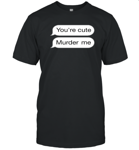 You're Cute Murder Me T-Shirt