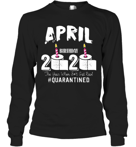 April Birthday 2020 The Year When Shit Got Real Quarantined COVID 19 Long Sleeve T-Shirt