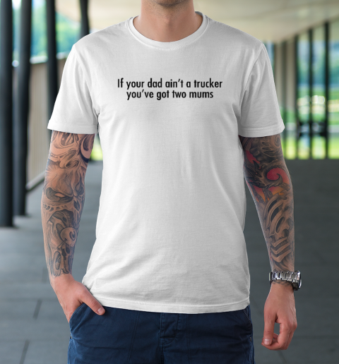 If Your Dad Ain't A Trucker You've Got Two Mums T-Shirt
