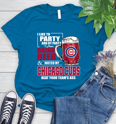 MLB I Like To Party And By Party I Mean Drink Beer And Watch My Chicago Cubs Beat Your Team's Ass Baseball Women's T-Shirt 10