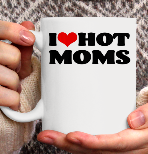 I Love Hot Moms tshirt I Heart Hot Moms Shirt Ceramic Mug 11oz