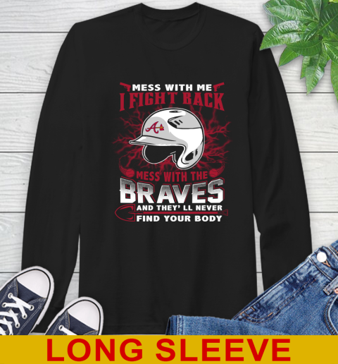 MLB Baseball Atlanta Braves Mess With Me I Fight Back Mess With My Team And They'll Never Find Your Body Shirt Long Sleeve T-Shirt