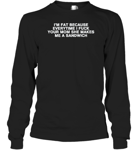 I'm Fat Because Everytime I Fuck Your Mom She Makes Me A Sandwich Long Sleeve T-Shirt