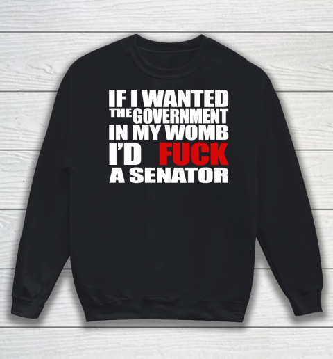 If I Wanted The Government In My Womb I'd Fuck A Senator Sweatshirt