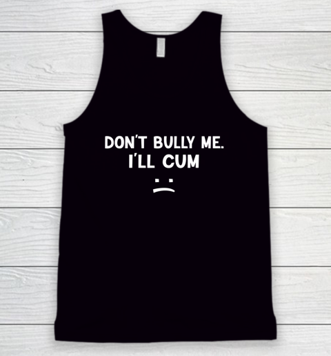 Funny Don't Bully Me. I'll Cum Tank Top