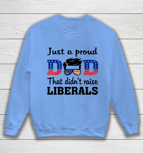 Just A Proud Dad That Didn t Raise Liberals Sweatshirt 7