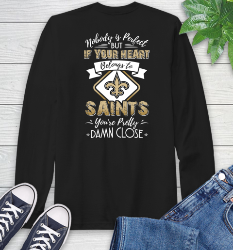 NFL Football New Orleans Saints Nobody Is Perfect But If Your Heart Belongs To Saints You're Pretty Damn Close Shirt Long Sleeve T-Shirt