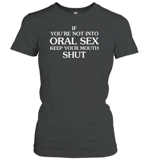 If You're Not Into Oral Sex Keep Your Mouth Shut Women's T-Shirt