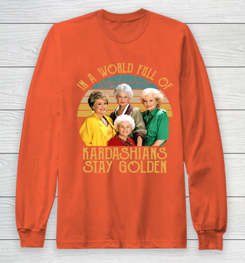 Golden Girls Tshirt In A World Full Of Kardashians Stay Golden Long Sleeve T-Shirt 3