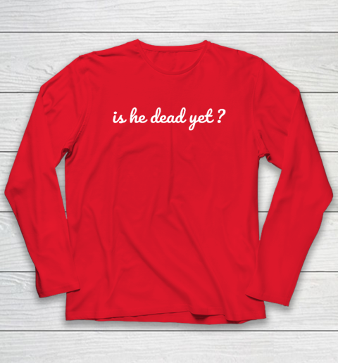 Is He Dead Yet Long Sleeve T-Shirt 6