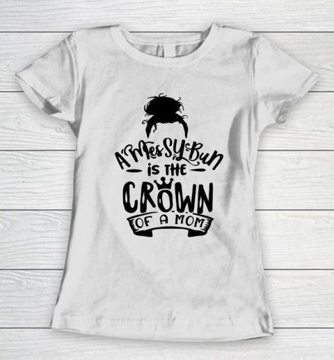 Mother's Day Funny Gift Ideas Apparel  A Messy Bun is the Crown of a Mom T Shirt Women's T-Shirt
