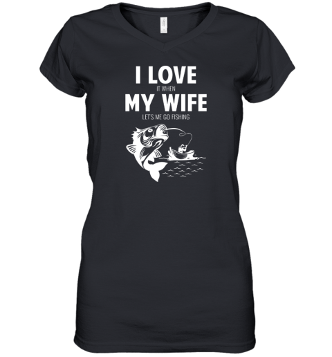 I LOve It When MY Wife - Lets Me Go Fishing Women's V-Neck T-Shirt