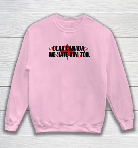 Dear Canada We Hate Him Too Anti Trump Sweatshirt 5