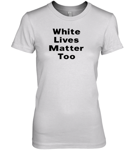 White Lives Matter Too Premium Women's T