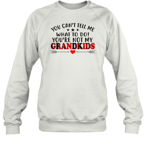 You Can't Tell Me What To Do You're Not My Grandkids Sweatshirt