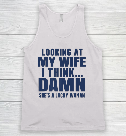 Funny Shirt For Men Looking At My Wife I Think Damn She's A Lucky Woman Sarcastic Tank Top