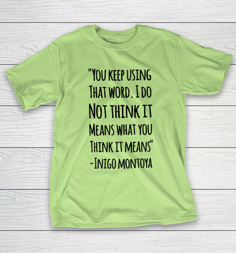 You keep using that word. I don't think it means what you think it means T-Shirt 6
