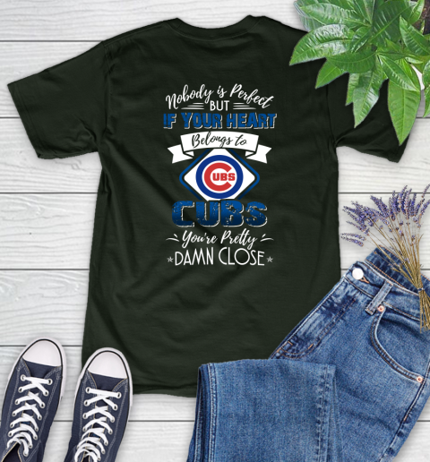 MLB Baseball Chicago Cubs Nobody Is Perfect But If Your Heart Belongs To Cubs You're Pretty Damn Close Shirt Women's T-Shirt 5