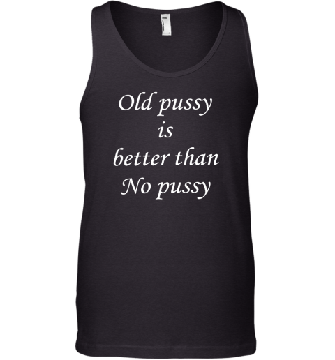 Old Pussy Is Better Than No Pussy Tank Top