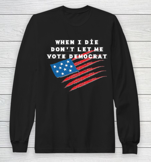 When I Die Don't Let Me Vote Democrat America Flag Long Sleeve T-Shirt