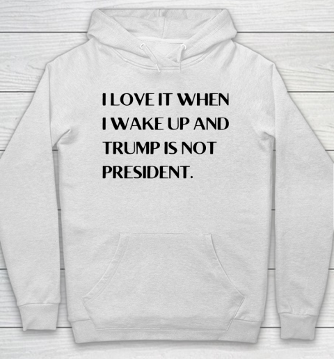 I Love It When I Wake Up And Trump Is Not President Hoodie