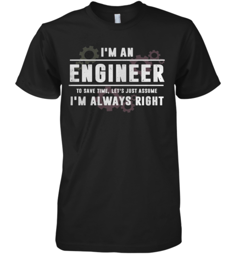 I'm An Engineer To Save Time Let's Just Assume I'm Always Right Premium Men's T-Shirt