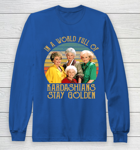 Golden Girls Tshirt In A World Full Of Kardashians Stay Golden Long Sleeve T-Shirt 6