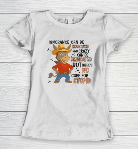 Ignorance Can Be Educated And Crazy Can Be Medicated But There's No Cure For Stupid Women's T-Shirt