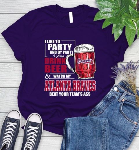 MLB I Like To Party And By Party I Mean Drink Beer And Watch My Atlanta Braves Beat Your Team's Ass Baseball Women's T-Shirt 4