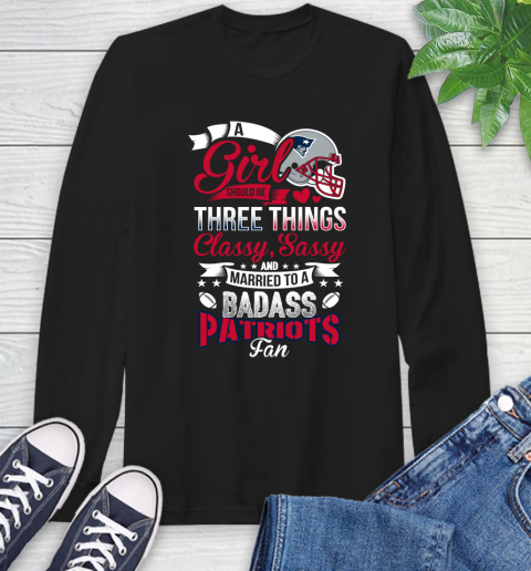New England Patriots NFL Football A Girl Should Be Three Things Classy Sassy And A Be Badass Fan Long Sleeve T-Shirt