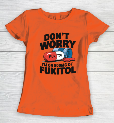 Don't Worry I'm On 500mg Of Fukitol Women's T-Shirt 2