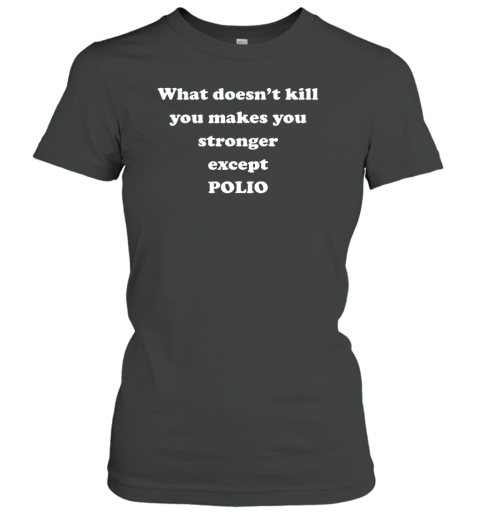 What Doesn't Kill You Makes You Stronger Except Polio Women's T-Shirt